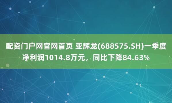 配资门户网官网首页 亚辉龙(688575.SH)一季度净利润1014.8万元，同比下降84.63%