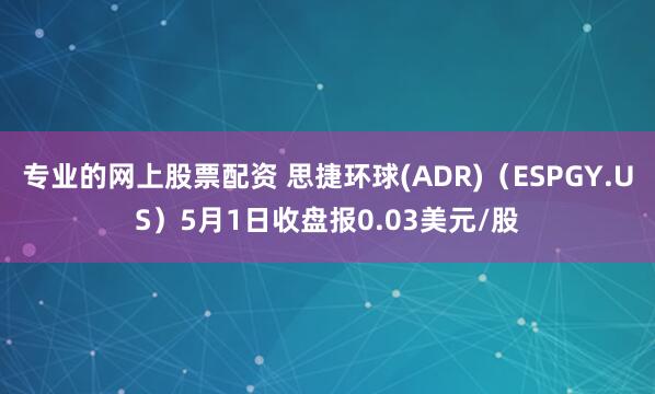 专业的网上股票配资 思捷环球(ADR)（ESPGY.US）5月1日收盘报0.03美元/股