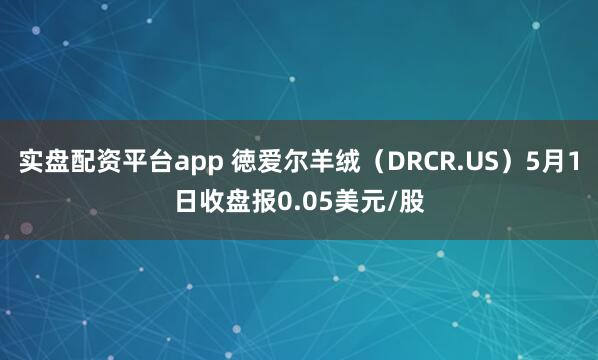 实盘配资平台app 徳爱尔羊绒（DRCR.US）5月1日收盘报0.05美元/股